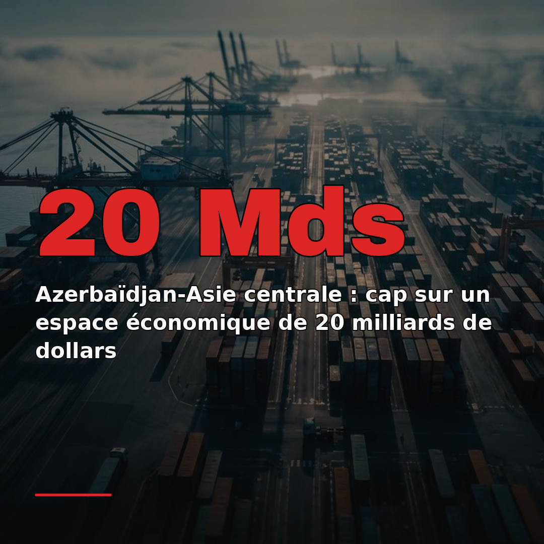 Azerbaïdjan-Asie centrale : cap sur un espace économique de 20 milliards de dollars